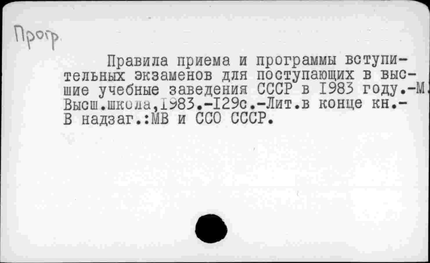 ﻿ПрОГр
Правила приема и программы вступительных экзаменов для поступающих в высшие учебные заведения СССР в 1983 году.-М Высш.школа,1983.-129с.-Лит.в конце кн.-В надзаг.:МВ и ССО СССР.